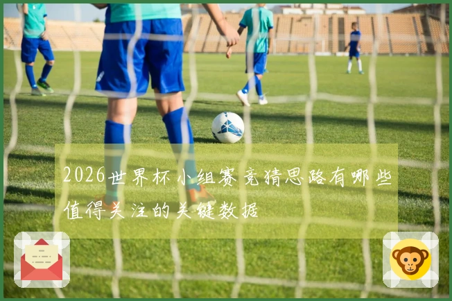 2026世界杯小组赛竞猜思路有哪些值得关注的关键数据