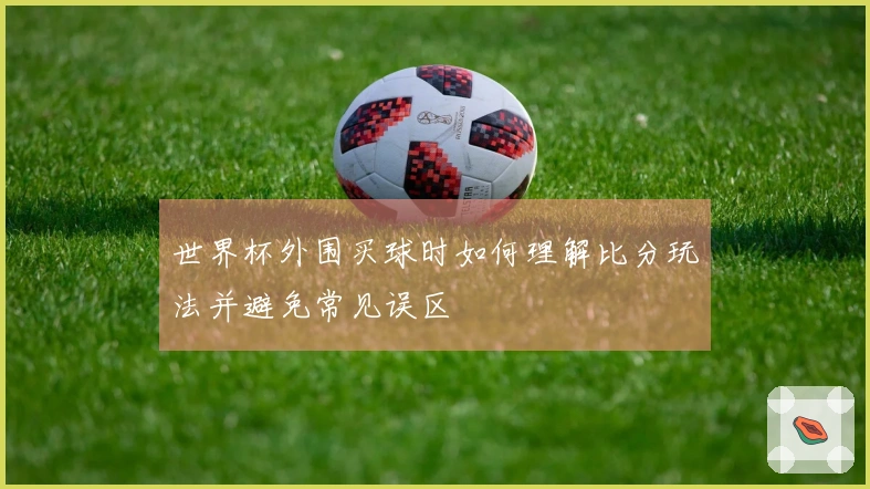 世界杯外围买球时如何理解比分玩法并避免常见误区