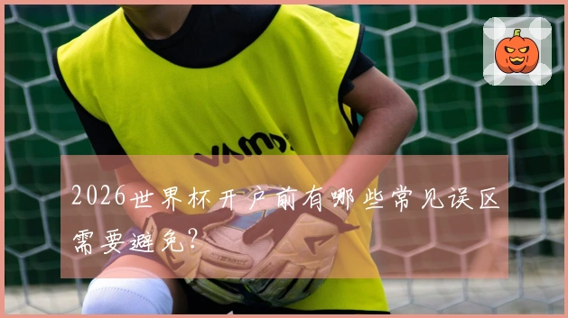 2026世界杯开户前有哪些常见误区需要避免？