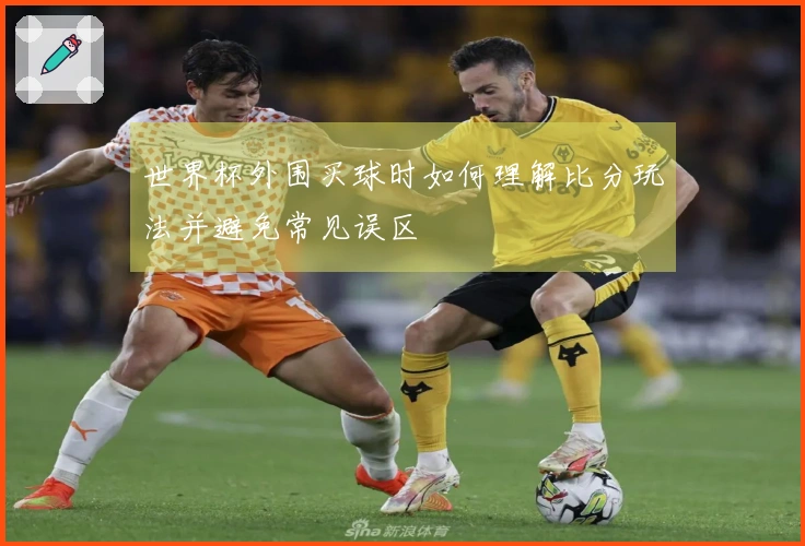 世界杯外围买球时如何理解比分玩法并避免常见误区
