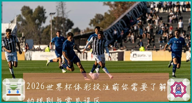 2026世界杯体彩投注前你需要了解的规则与常见误区