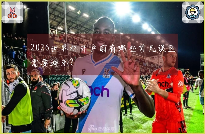 2026世界杯开户前有哪些常见误区需要避免？