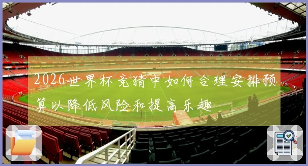 2026世界杯竞猜中如何合理安排预算以降低风险和提高乐趣